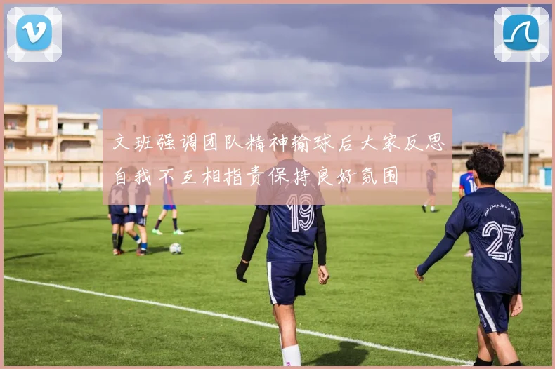 文班强调团队精神输球后大家反思自我不互相指责保持良好氛围