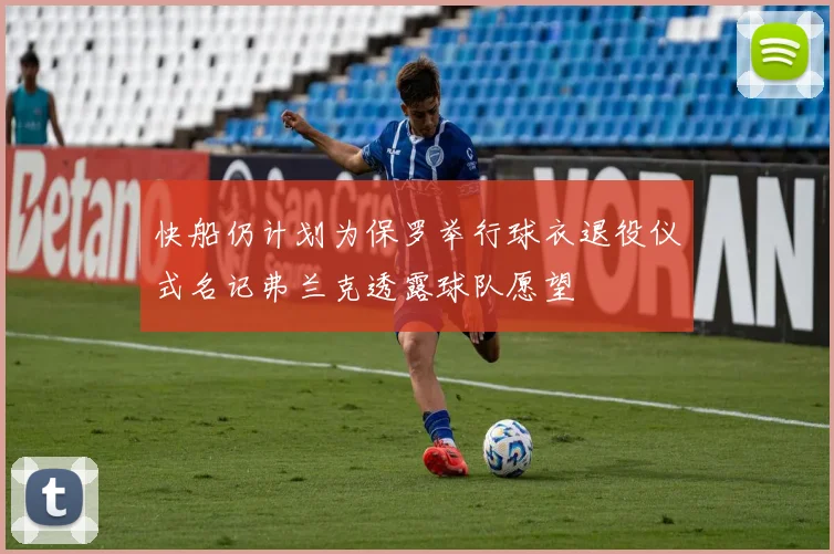 快船仍计划为保罗举行球衣退役仪式名记弗兰克透露球队愿望