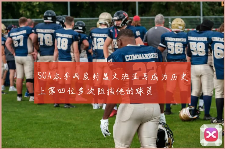 SGA本季两度封盖文班亚马成为历史上第四位多次阻挡他的球员