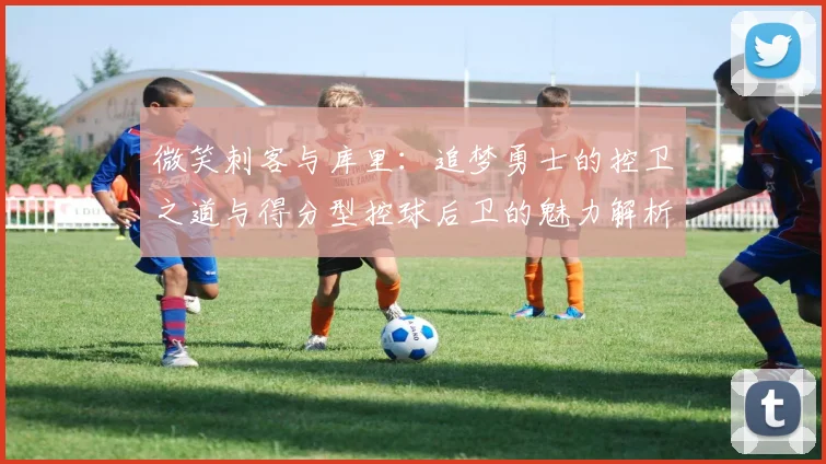 微笑刺客与库里：追梦勇士的控卫之道与得分型控球后卫的魅力解析