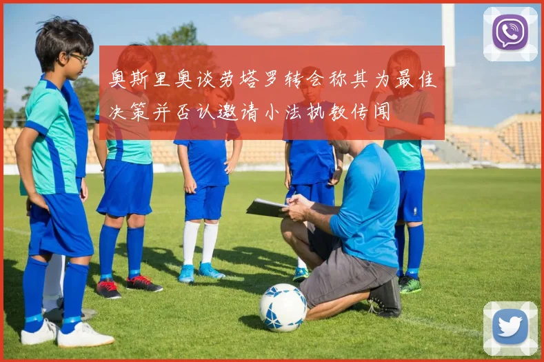 奥斯里奥谈劳塔罗转会称其为最佳决策并否认邀请小法执教传闻