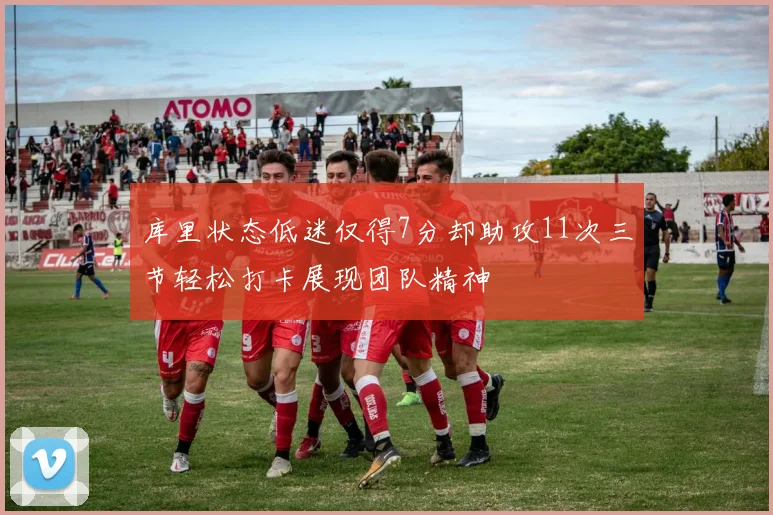 库里状态低迷仅得7分却助攻11次三节轻松打卡展现团队精神