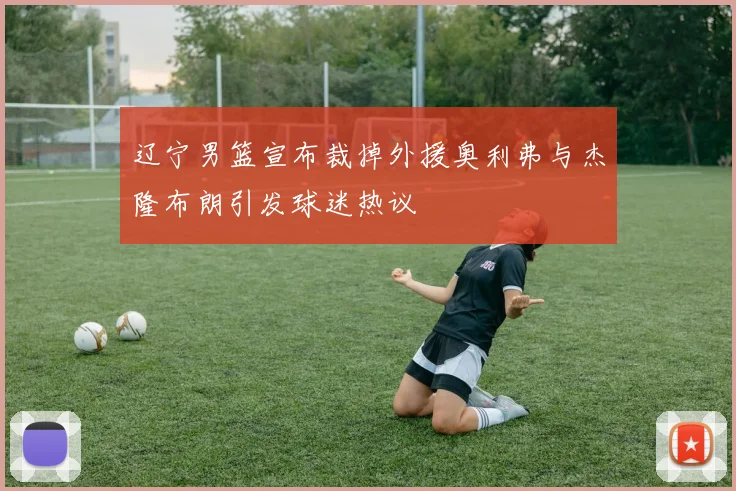 辽宁男篮宣布裁掉外援奥利弗与杰隆布朗引发球迷热议