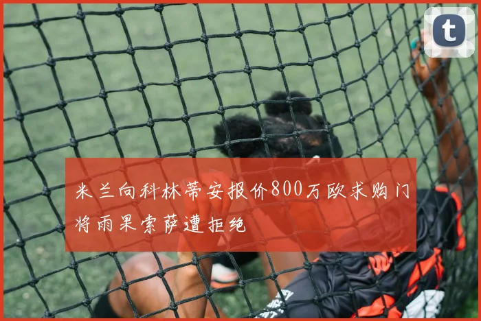 米兰向科林蒂安报价800万欧求购门将雨果索萨遭拒绝