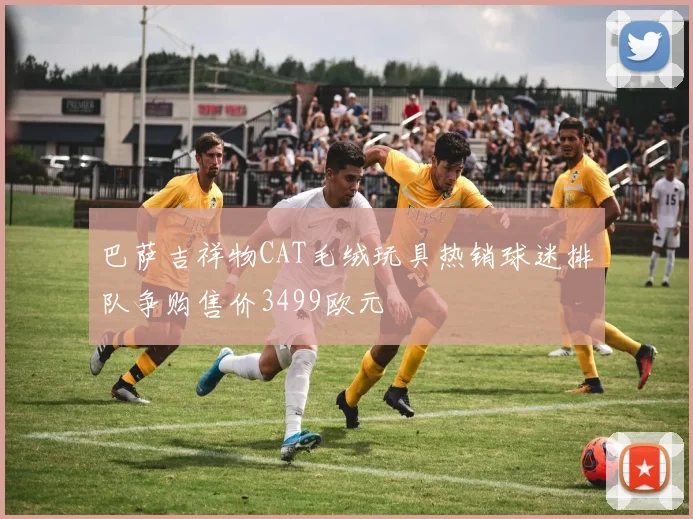 巴萨吉祥物CAT毛绒玩具热销球迷排队争购售价3499欧元