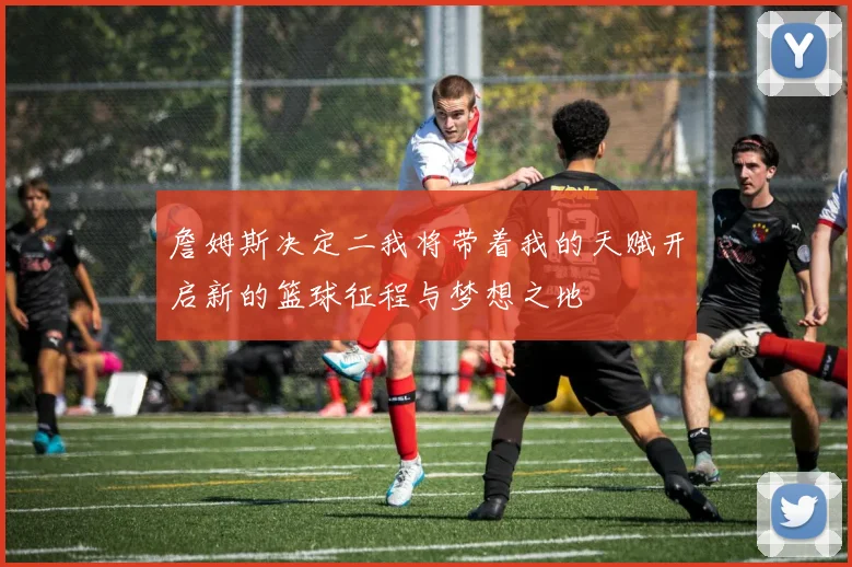 詹姆斯决定二我将带着我的天赋开启新的篮球征程与梦想之地