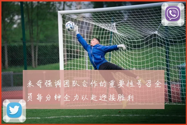 米奇强调团队合作的重要性号召全员每分钟全力以赴迎接胜利