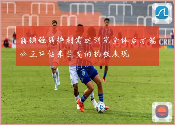 赫顿强调热刺需达到完全体后才能公正评估弗兰克的执教表现