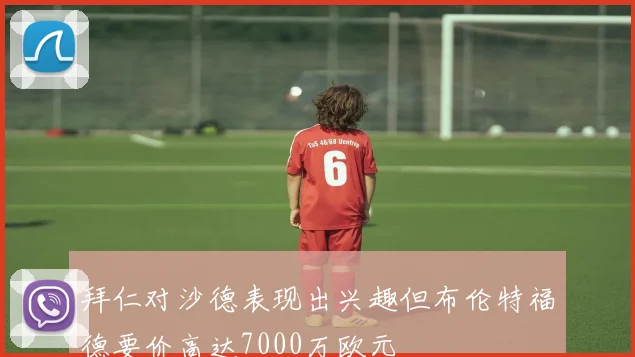 拜仁对沙德表现出兴趣但布伦特福德要价高达7000万欧元