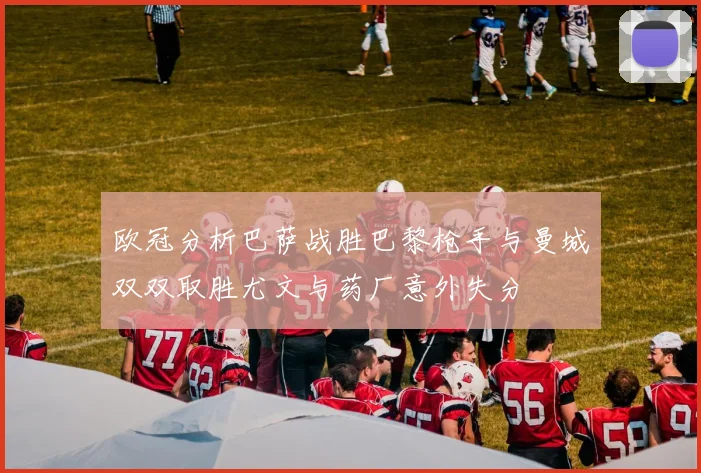 欧冠分析巴萨战胜巴黎枪手与曼城双双取胜尤文与药厂意外失分