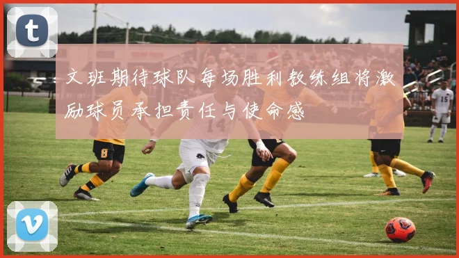 文班期待球队每场胜利教练组将激励球员承担责任与使命感