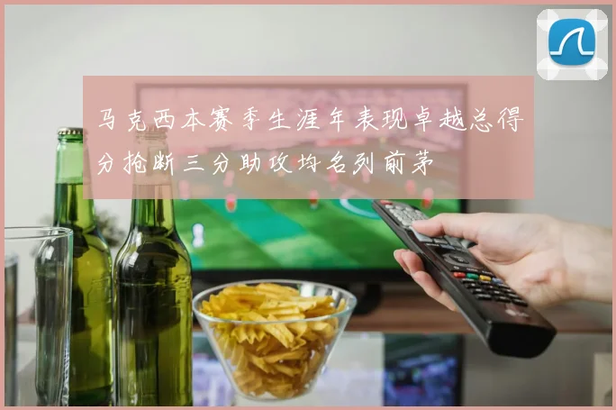 马克西本赛季生涯年表现卓越总得分抢断三分助攻均名列前茅