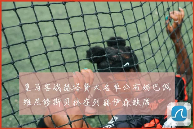 皇马客战赫塔费大名单公布姆巴佩维尼修斯贝林在列赫伊森缺席