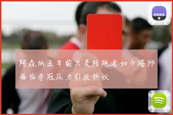 阿森纳五年前只是陪跑者如今塔帅面临夺冠压力引发热议