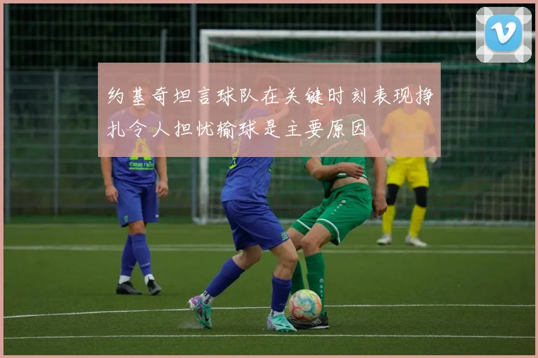 约基奇坦言球队在关键时刻表现挣扎令人担忧输球是主要原因