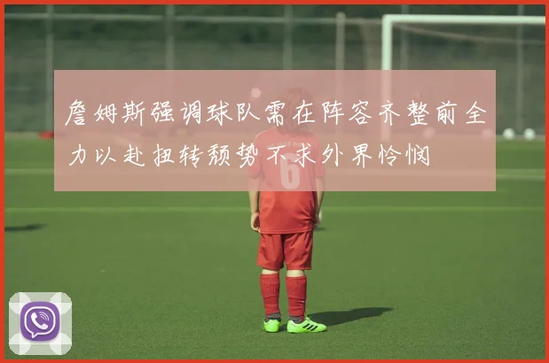 詹姆斯强调球队需在阵容齐整前全力以赴扭转颓势不求外界怜悯