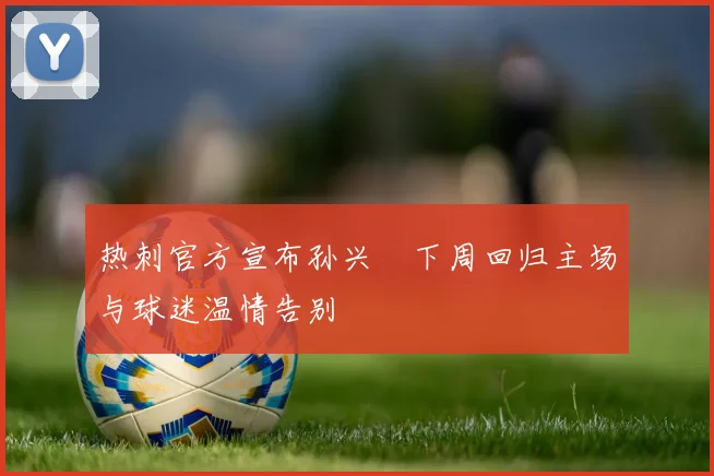 热刺官方宣布孙兴慜下周回归主场与球迷温情告别