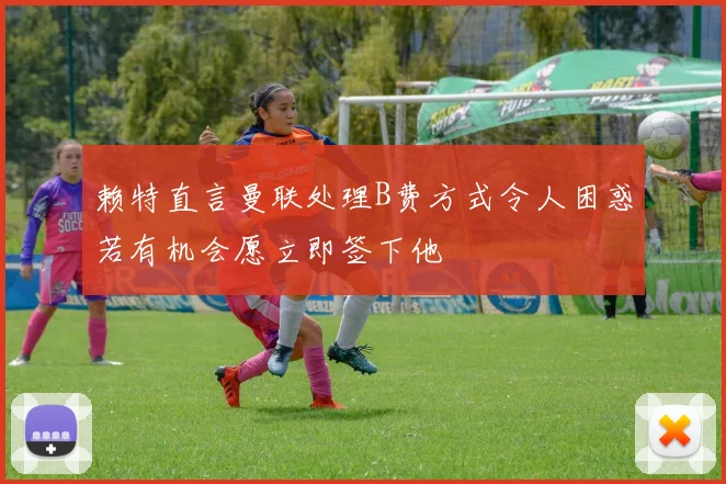 赖特直言曼联处理B费方式令人困惑若有机会愿立即签下他