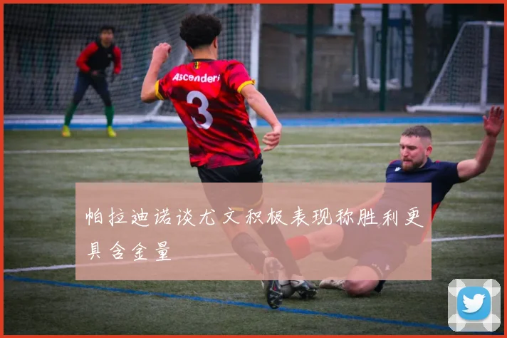 帕拉迪诺谈尤文积极表现称胜利更具含金量