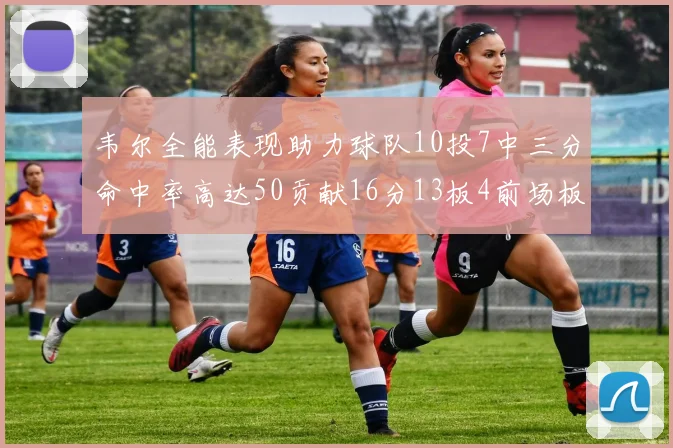 韦尔全能表现助力球队10投7中三分命中率高达50贡献16分13板4前场板