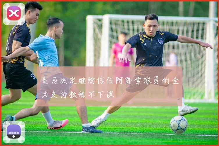 皇马决定继续信任阿隆索球员们全力支持教练不下课