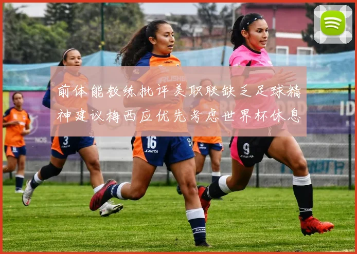 前体能教练批评美职联缺乏足球精神建议梅西应优先考虑世界杯休息