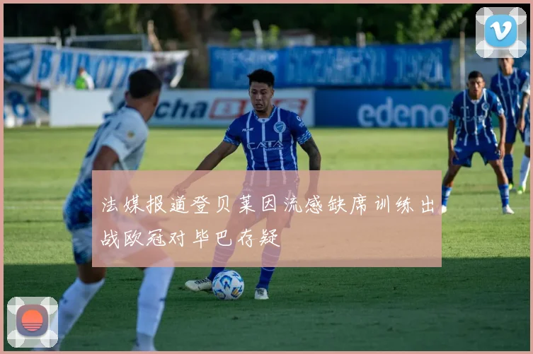 法媒报道登贝莱因流感缺席训练出战欧冠对毕巴存疑