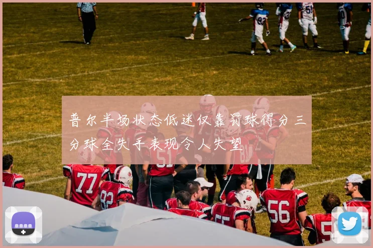 普尔半场状态低迷仅靠罚球得分三分球全失手表现令人失望