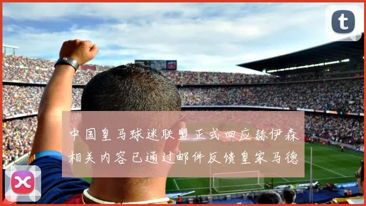 中国皇马球迷联盟正式回应赫伊森相关内容已通过邮件反馈皇家马德里