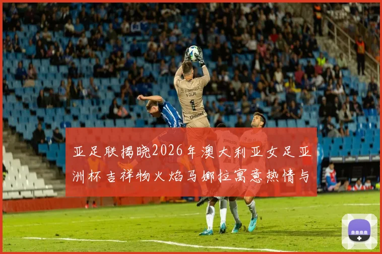 亚足联揭晓2026年澳大利亚女足亚洲杯吉祥物火焰马娜拉寓意热情与活力