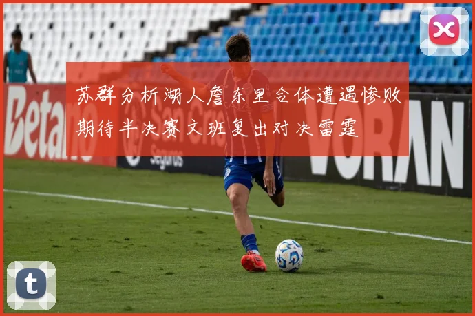 苏群分析湖人詹东里合体遭遇惨败期待半决赛文班复出对决雷霆