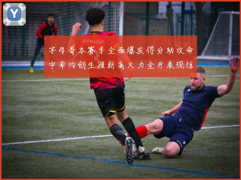 字母哥本赛季全面爆发得分助攻命中率均创生涯新高火力全开表现惊艳