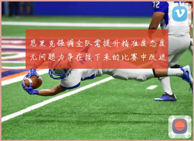 恩里克强调全队需提升精准度态度无问题力争在接下来的比赛中改进表现