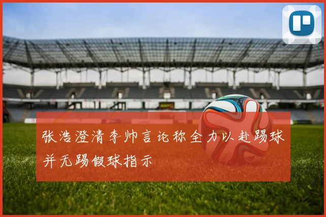 张浩澄清李帅言论称全力以赴踢球并无踢假球指示