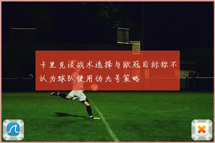 卡里克谈战术选择与欧冠目标称不认为球队使用伪九号策略