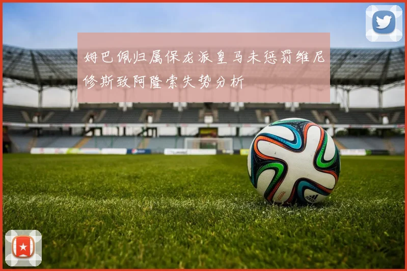 姆巴佩归属保龙派皇马未惩罚维尼修斯致阿隆索失势分析