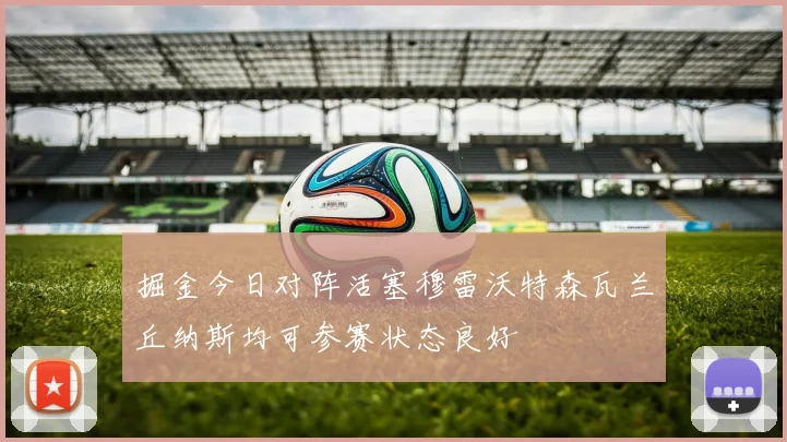 掘金今日对阵活塞穆雷沃特森瓦兰丘纳斯均可参赛状态良好