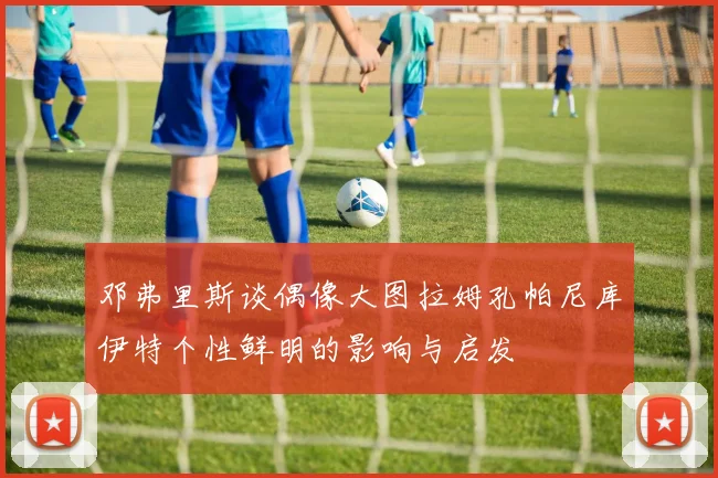 邓弗里斯谈偶像大图拉姆孔帕尼库伊特个性鲜明的影响与启发