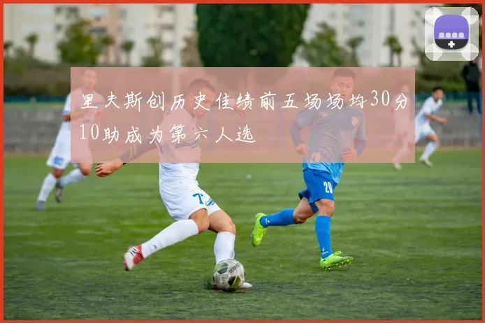 里夫斯创历史佳绩前五场场均30分10助成为第六人选