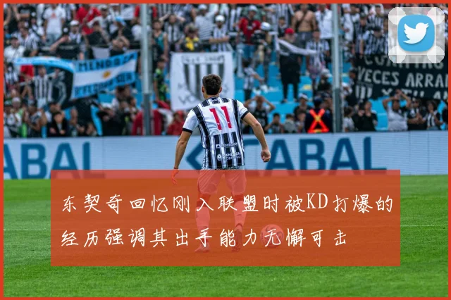 东契奇回忆刚入联盟时被KD打爆的经历强调其出手能力无懈可击