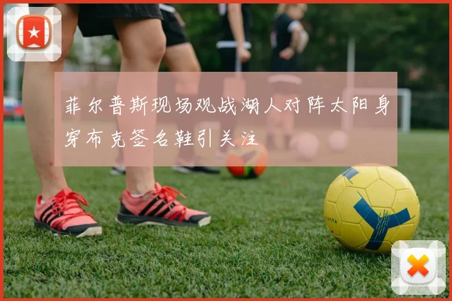 菲尔普斯现场观战湖人对阵太阳身穿布克签名鞋引关注