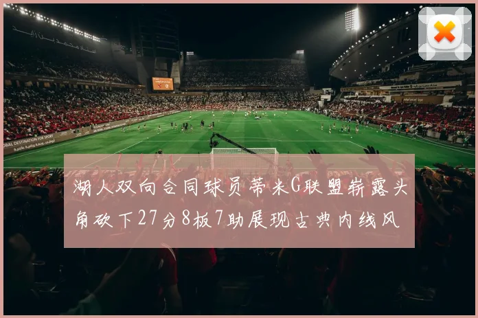 湖人双向合同球员蒂米G联盟崭露头角砍下27分8板7助展现古典内线风采