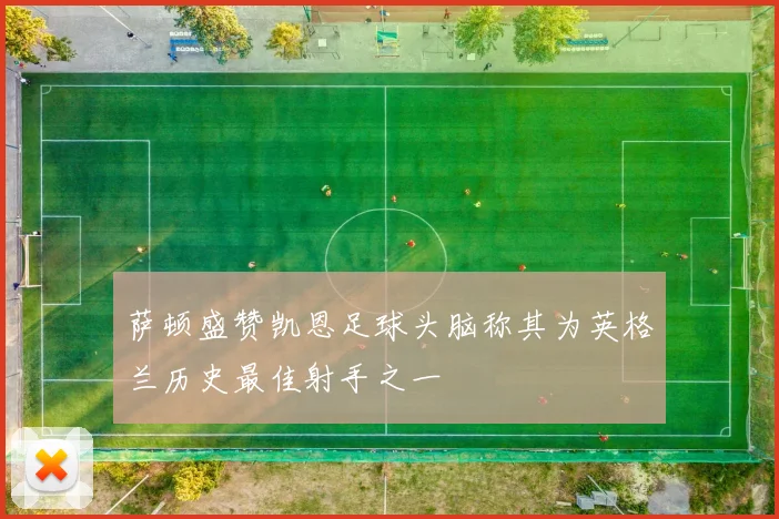 萨顿盛赞凯恩足球头脑称其为英格兰历史最佳射手之一