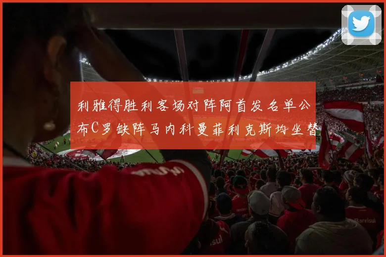 利雅得胜利客场对阵阿首发名单公布C罗缺阵马内科曼菲利克斯均坐替补