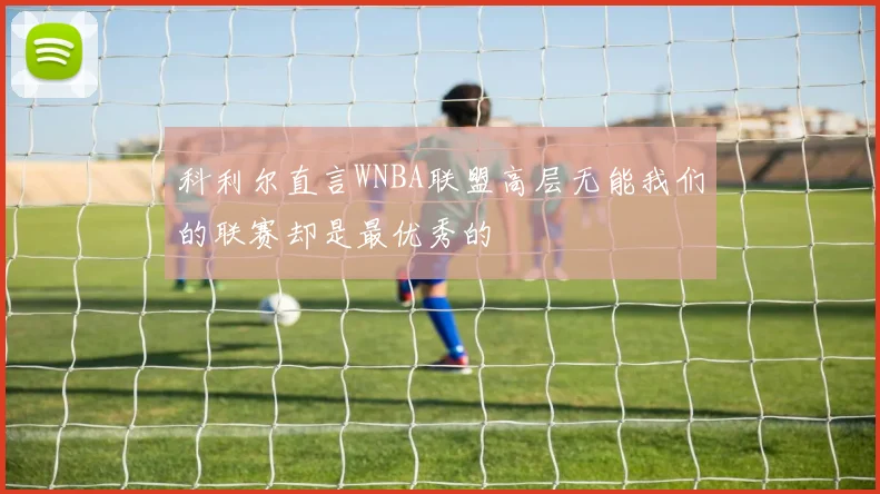 科利尔直言WNBA联盟高层无能我们的联赛却是最优秀的