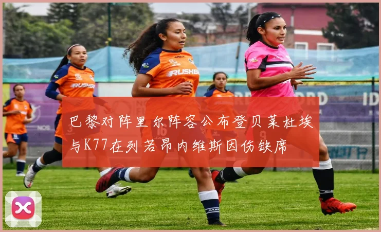 巴黎对阵里尔阵容公布登贝莱杜埃与K77在列若昂内维斯因伤缺席