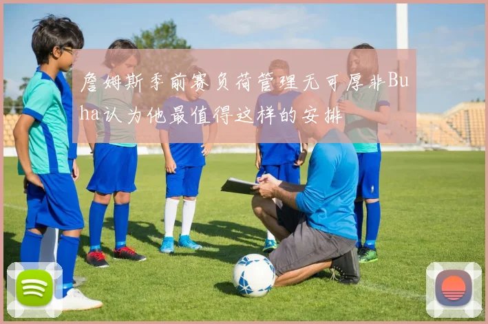 詹姆斯季前赛负荷管理无可厚非Buha认为他最值得这样的安排