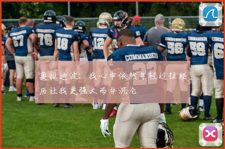 奥拉迪波：我心中依然年轻过往经历让我更强大而非沉沦