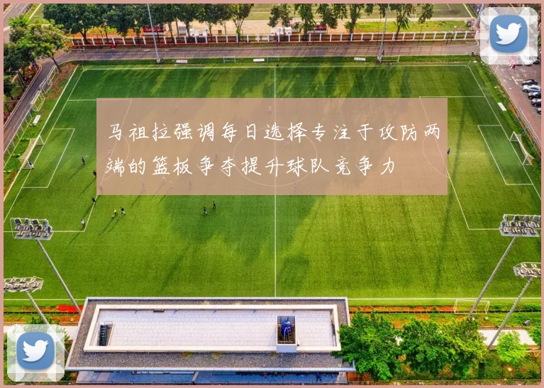 马祖拉强调每日选择专注于攻防两端的篮板争夺提升球队竞争力