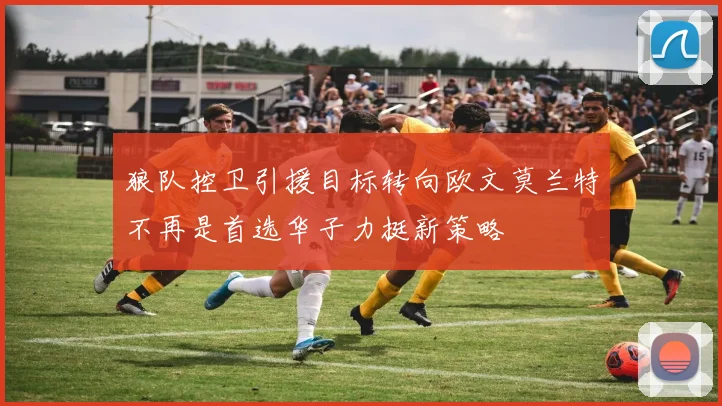 狼队控卫引援目标转向欧文莫兰特不再是首选华子力挺新策略